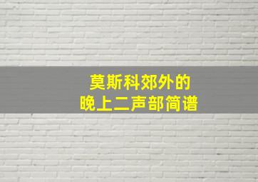 莫斯科郊外的晚上二声部简谱