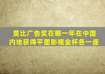 莫比广告奖在哪一年在中国内地获得平面影视金杯各一座