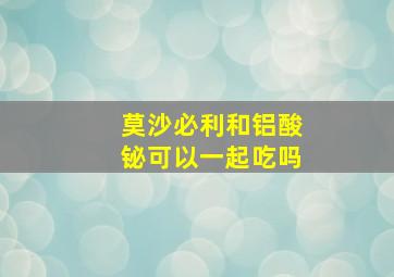 莫沙必利和铝酸铋可以一起吃吗