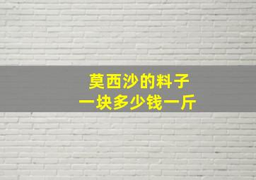 莫西沙的料子一块多少钱一斤