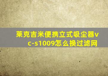 莱克吉米便携立式吸尘器vc-s1009怎么换过滤网