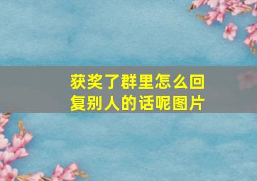 获奖了群里怎么回复别人的话呢图片