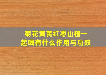 菊花黄芪红枣山楂一起喝有什么作用与功效