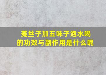 菟丝子加五味子泡水喝的功效与副作用是什么呢