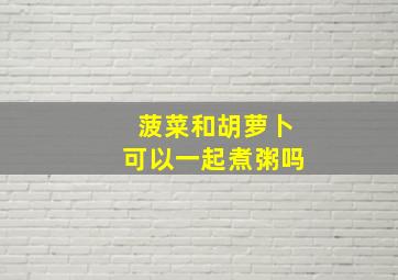 菠菜和胡萝卜可以一起煮粥吗