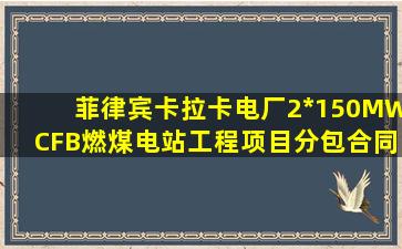 菲律宾卡拉卡电厂2*150MWCFB燃煤电站工程项目分包合同