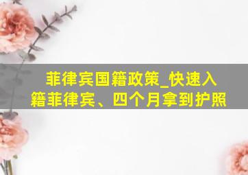 菲律宾国籍政策_快速入籍菲律宾、四个月拿到护照