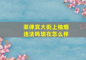 菲律宾大街上抽烟违法吗现在怎么样