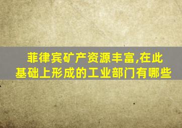 菲律宾矿产资源丰富,在此基础上形成的工业部门有哪些