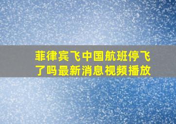 菲律宾飞中国航班停飞了吗最新消息视频播放