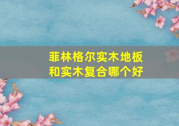 菲林格尔实木地板和实木复合哪个好