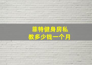 菲特健身房私教多少钱一个月