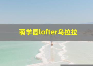 萌学园lofter乌拉拉