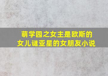 萌学园之女主是欧斯的女儿谜亚星的女朋友小说