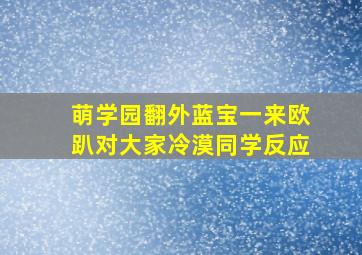 萌学园翻外蓝宝一来欧趴对大家冷漠同学反应