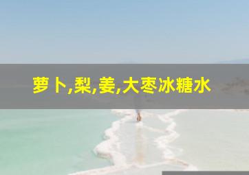 萝卜,梨,姜,大枣冰糖水