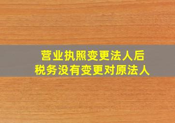 营业执照变更法人后税务没有变更对原法人