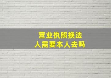 营业执照换法人需要本人去吗