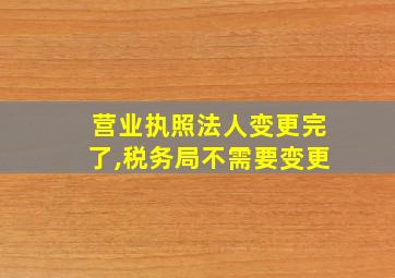 营业执照法人变更完了,税务局不需要变更