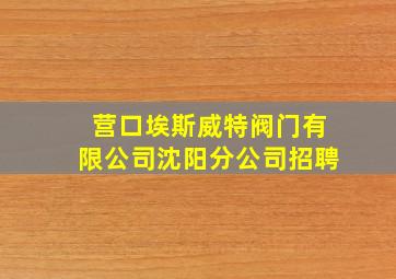 营口埃斯威特阀门有限公司沈阳分公司招聘