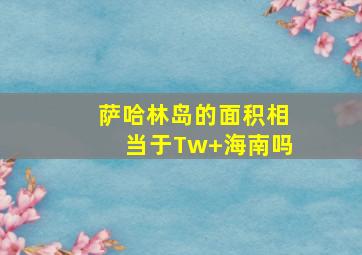 萨哈林岛的面积相当于Tw+海南吗