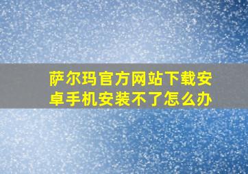 萨尔玛官方网站下载安卓手机安装不了怎么办