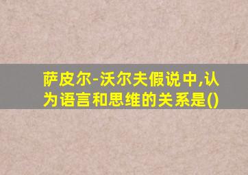 萨皮尔-沃尔夫假说中,认为语言和思维的关系是()