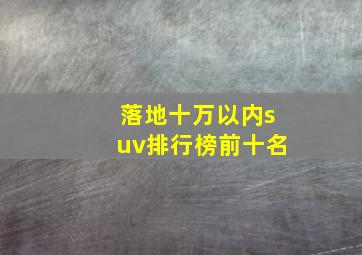 落地十万以内suv排行榜前十名