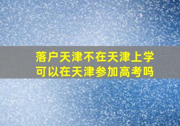 落户天津不在天津上学可以在天津参加高考吗