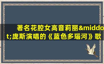 著名花腔女高音莉丽·庞斯演唱的《蓝色多瑙河》歌词