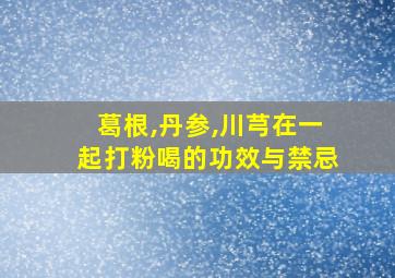 葛根,丹参,川芎在一起打粉喝的功效与禁忌