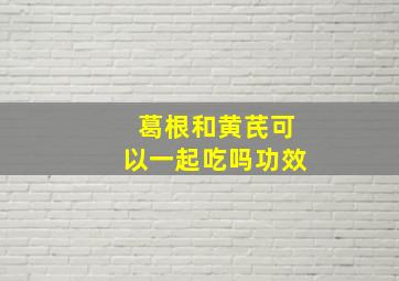 葛根和黄芪可以一起吃吗功效