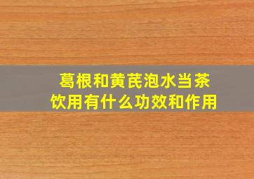 葛根和黄芪泡水当茶饮用有什么功效和作用