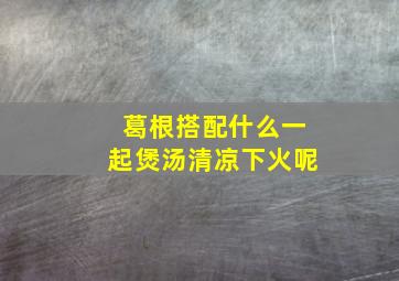 葛根搭配什么一起煲汤清凉下火呢