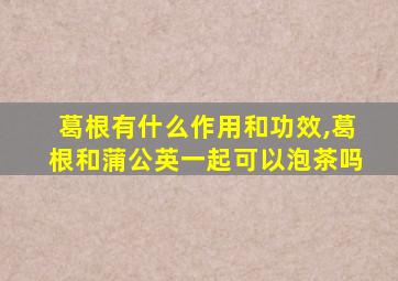 葛根有什么作用和功效,葛根和蒲公英一起可以泡茶吗