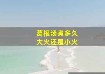 葛根汤煮多久大火还是小火