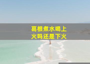 葛根煮水喝上火吗还是下火