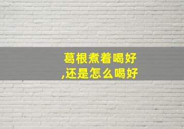 葛根煮着喝好,还是怎么喝好