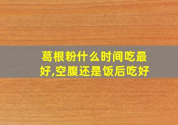 葛根粉什么时间吃最好,空腹还是饭后吃好