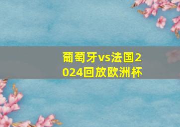 葡萄牙vs法国2024回放欧洲杯