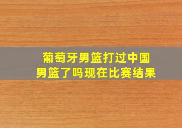 葡萄牙男篮打过中国男篮了吗现在比赛结果