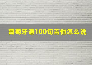 葡萄牙语100句吉他怎么说