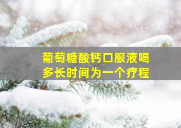 葡萄糖酸钙口服液喝多长时间为一个疗程