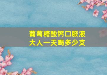 葡萄糖酸钙口服液大人一天喝多少支