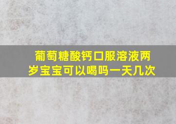 葡萄糖酸钙口服溶液两岁宝宝可以喝吗一天几次