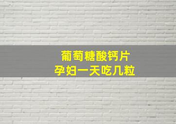 葡萄糖酸钙片孕妇一天吃几粒