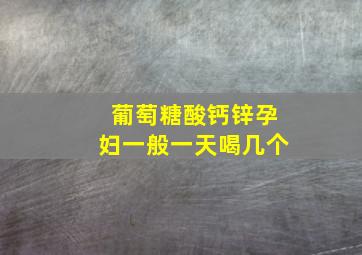 葡萄糖酸钙锌孕妇一般一天喝几个