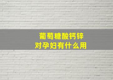 葡萄糖酸钙锌对孕妇有什么用