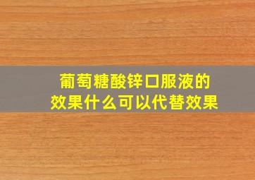 葡萄糖酸锌口服液的效果什么可以代替效果