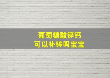 葡萄糖酸锌钙可以补锌吗宝宝